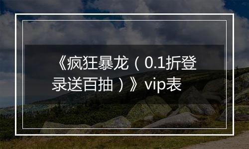 《疯狂暴龙（0.1折登录送百抽）》vip表