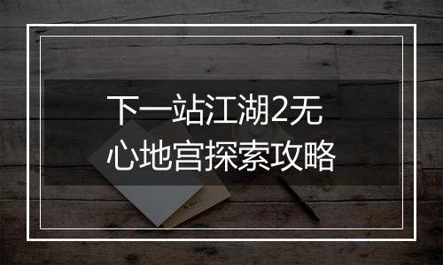 下一站江湖2无心地宫探索攻略