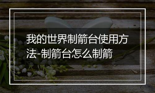 我的世界制箭台使用方法-制箭台怎么制箭