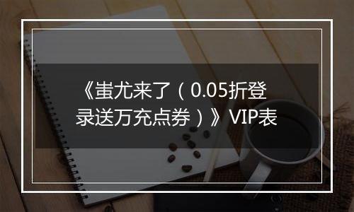《蚩尤来了（0.05折登录送万充点券）》VIP表