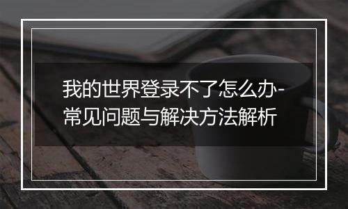 我的世界登录不了怎么办-常见问题与解决方法解析
