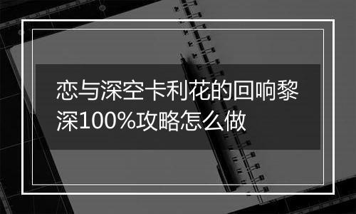 恋与深空卡利花的回响黎深100%攻略怎么做
