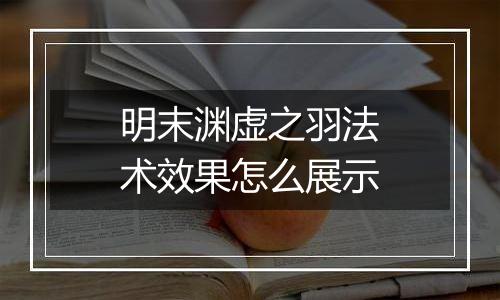 明末渊虚之羽法术效果怎么展示