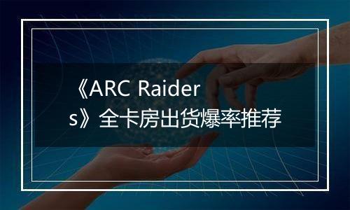 《ARC Raiders》全卡房出货爆率推荐