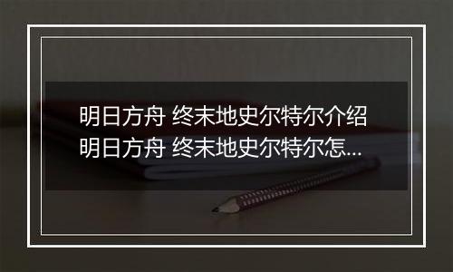 明日方舟 终末地史尔特尔介绍 明日方舟 终末地史尔特尔怎么样