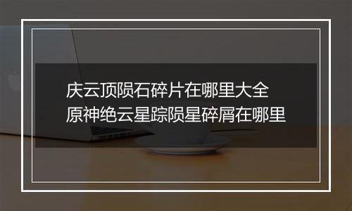 庆云顶陨石碎片在哪里大全 原神绝云星踪陨星碎屑在哪里