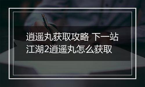 逍遥丸获取攻略 下一站江湖2逍遥丸怎么获取
