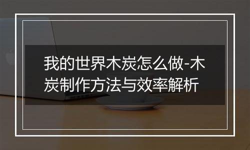 我的世界木炭怎么做-木炭制作方法与效率解析