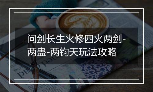 问剑长生火修四火两剑-两蛊-两钧天玩法攻略