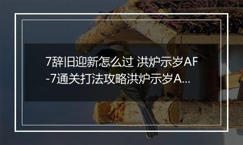 7辞旧迎新怎么过 洪炉示岁AF-7通关打法攻略洪炉示岁AF-7通关打法攻略 明日方舟AF明日方舟AF-7辞旧迎新怎么过