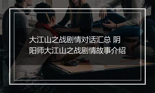大江山之战剧情对话汇总 阴阳师大江山之战剧情故事介绍