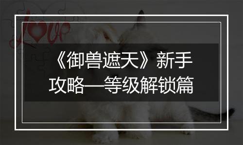 《御兽遮天》新手攻略—等级解锁篇