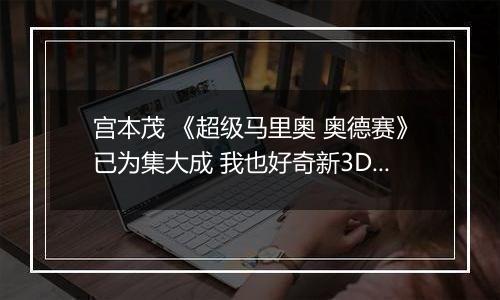 宫本茂 《超级马里奥 奥德赛》已为集大成 我也好奇新3D马怎么突破