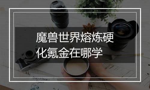 魔兽世界熔炼硬化氪金在哪学