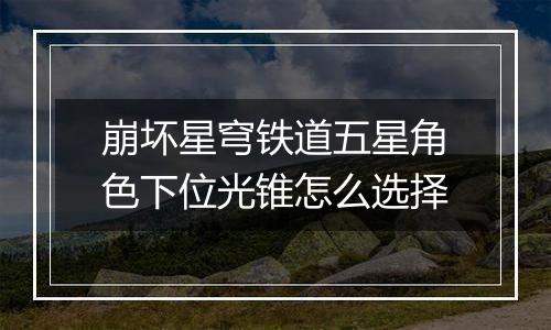 崩坏星穹铁道五星角色下位光锥怎么选择