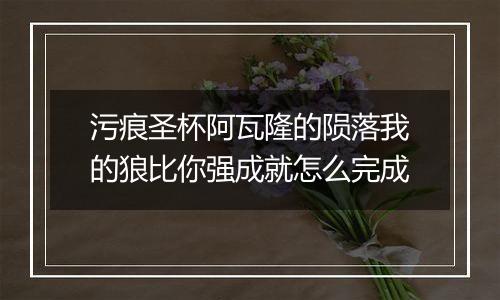 污痕圣杯阿瓦隆的陨落我的狼比你强成就怎么完成