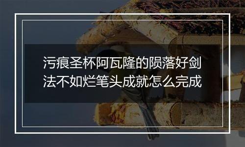 污痕圣杯阿瓦隆的陨落好剑法不如烂笔头成就怎么完成