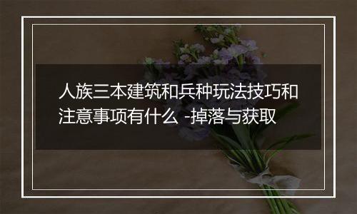 人族三本建筑和兵种玩法技巧和注意事项有什么 -掉落与获取