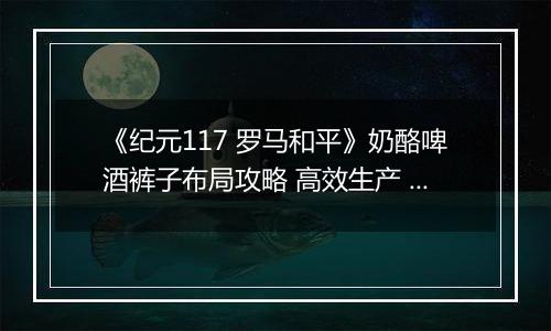 《纪元117 罗马和平》奶酪啤酒裤子布局攻略 高效生产 民生拉满