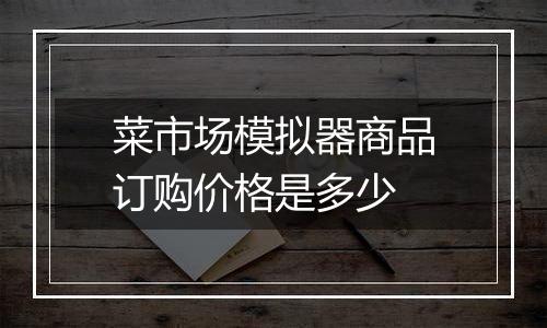 菜市场模拟器商品订购价格是多少