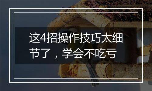 这4招操作技巧太细节了，学会不吃亏