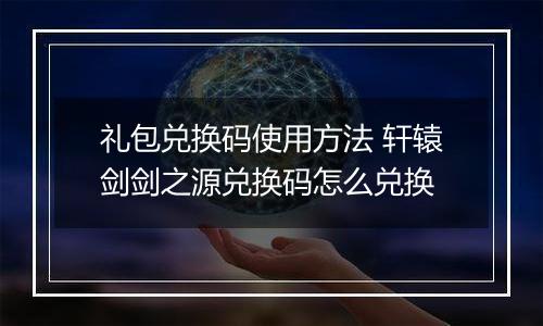 礼包兑换码使用方法 轩辕剑剑之源兑换码怎么兑换