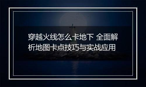 穿越火线怎么卡地下 全面解析地图卡点技巧与实战应用
