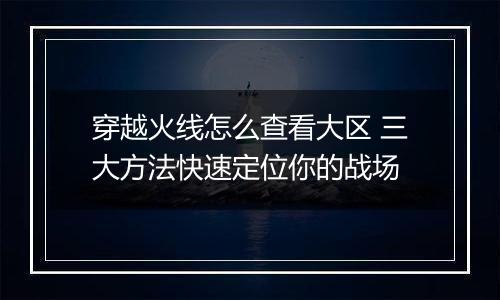 穿越火线怎么查看大区 三大方法快速定位你的战场
