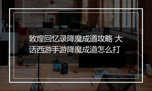 敦煌回忆录降魔成道攻略 大话西游手游降魔成道怎么打