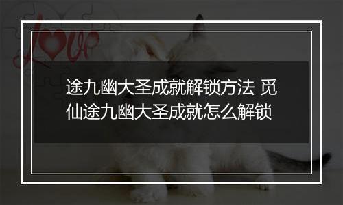 途九幽大圣成就解锁方法 觅仙途九幽大圣成就怎么解锁