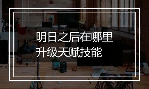 明日之后在哪里升级天赋技能