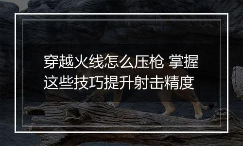 穿越火线怎么压枪 掌握这些技巧提升射击精度