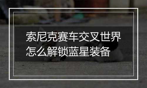 索尼克赛车交叉世界怎么解锁蓝星装备