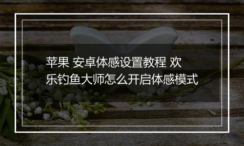苹果 安卓体感设置教程 欢乐钓鱼大师怎么开启体感模式