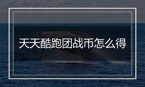 天天酷跑团战币怎么得