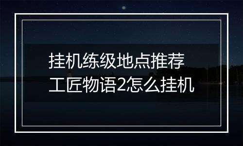 挂机练级地点推荐 工匠物语2怎么挂机