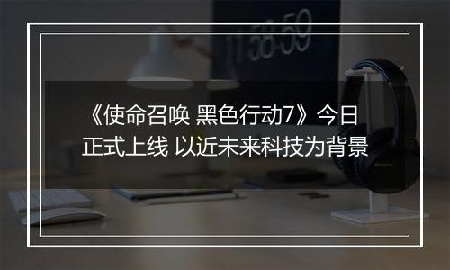 《使命召唤 黑色行动7》今日正式上线 以近未来科技为背景