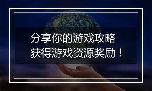 分享你的游戏攻略 获得游戏资源奖励！