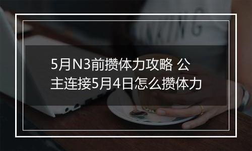 5月N3前攒体力攻略 公主连接5月4日怎么攒体力