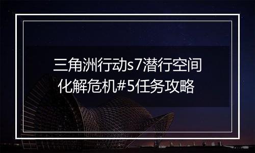 三角洲行动s7潜行空间 化解危机#5任务攻略