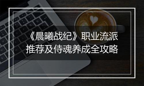 《晨曦战纪》职业流派推荐及侍魂养成全攻略