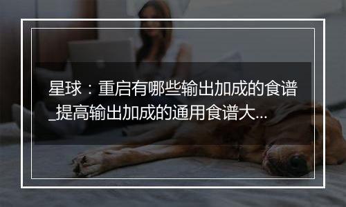 星球：重启有哪些输出加成的食谱_提高输出加成的通用食谱大全