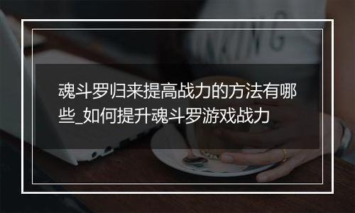 魂斗罗归来提高战力的方法有哪些_如何提升魂斗罗游戏战力