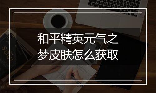 和平精英元气之梦皮肤怎么获取