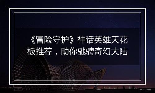 《冒险守护》神话英雄天花板推荐，助你驰骋奇幻大陆