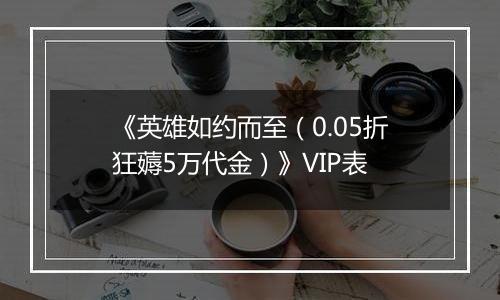 《英雄如约而至（0.05折狂薅5万代金）》VIP表