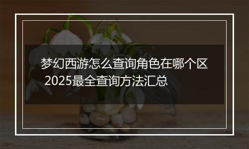 梦幻西游怎么查询角色在哪个区 2025最全查询方法汇总