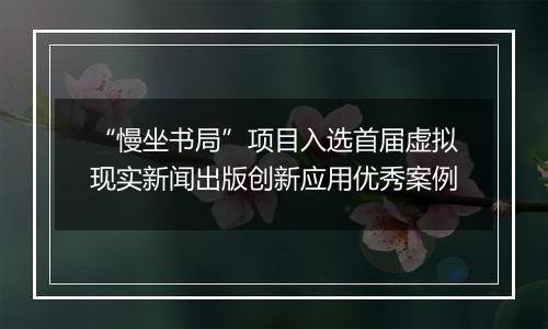 “慢坐书局”项目入选首届虚拟现实新闻出版创新应用优秀案例