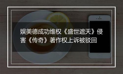 娱美德成功维权《盛世遮天》侵害《传奇》著作权上诉被驳回