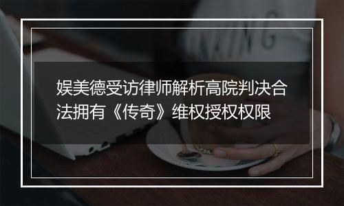 娱美德受访律师解析高院判决合法拥有《传奇》维权授权权限